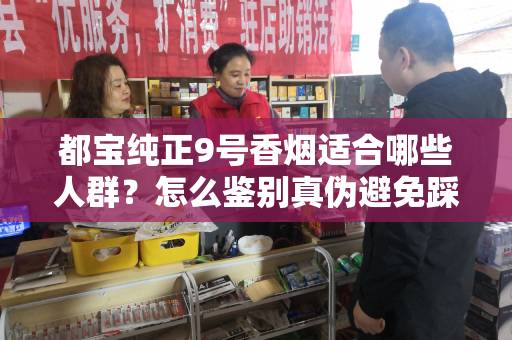 都宝纯正9号香烟适合哪些人群？怎么鉴别真伪避免踩坑？